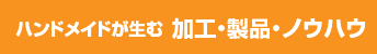 ハンドメイドが生む加工・製品・ノウハウ