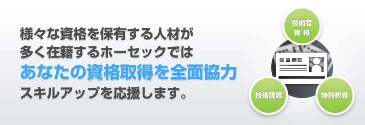 様々な資格を保有する人材が 多く在籍するホーセックでは あなたの資格取得を全面協力 スキルアップを応援します。